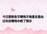 今日更新春节鞭炮不响是吉是凶 过年放鞭炮中断了预示