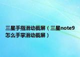 三星手指滑动截屏（三星note9怎么手掌滑动截屏）