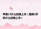 苹果13什么时候上市（爱疯3手机什么时候上市）