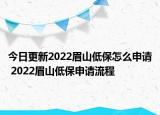 今日更新2022眉山低保怎么申请 2022眉山低保申请流程