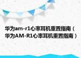 华为am-r1心率耳机重置指南（华为AM-R1心率耳机重置指南）