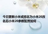 今日更新小米或将名为小米20改名后小米20参数配置如何
