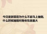 今日更新饭后为什么不能马上抽烟,什么时候抽烟对身体危害最大