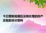今日更新离婚后没有处理的财产还能起诉分割吗