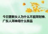 今日更新女人为什么不能拜财神,广东人拜神用什么祭品