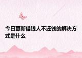今日更新借钱人不还钱的解决方式是什么