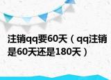 注销qq要60天（qq注销是60天还是180天）