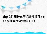 shp文件用什么手机软件打开（shp文件用什么软件打开）