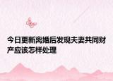 今日更新离婚后发现夫妻共同财产应该怎样处理