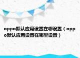 oppo默认应用设置在哪设置（oppo默认应用设置在哪里设置）