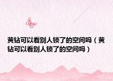 黄钻可以看别人锁了的空间吗（黄钻可以看别人锁了的空间吗）