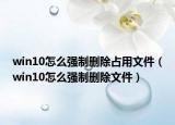 win10怎么强制删除占用文件（win10怎么强制删除文件）