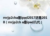 mrjp2cha是ipad2017还是2018（mrjp2ch a是ipad几代）