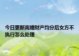 今日更新离婚财产均分后女方不执行怎么处理