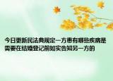 今日更新民法典规定一方患有哪些疾病是需要在结婚登记前如实告知另一方的
