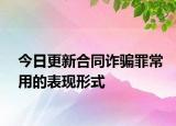 今日更新合同诈骗罪常用的表现形式