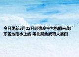 今日更新3月22日较强冷空气携雨来袭广东各地雨水上线 粤北局地或有大暴雨