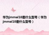 华为jmmal10是什么型号（华为jmmal10是什么型号）