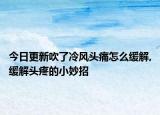 今日更新吹了冷风头痛怎么缓解,缓解头疼的小妙招