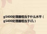 g5400处理器相当于什么水平（g5400处理器相当于i几）