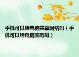 手机可以给电脑共享网络吗（手机可以给电脑充电吗）