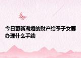 今日更新离婚的财产给予子女要办理什么手续