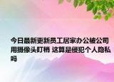 今日最新更新员工居家办公被公司用摄像头盯梢 这算是侵犯个人隐私吗