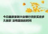 今日最新更新兴业银行贷款买房多久放款 没有固定的时间
