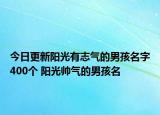 今日更新阳光有志气的男孩名字400个 阳光帅气的男孩名