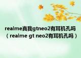 realme真我gtneo2有耳机孔吗（realme gt neo2有耳机孔吗）