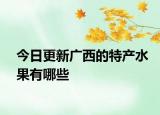 今日更新广西的特产水果有哪些