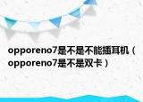 opporeno7是不是不能插耳机（opporeno7是不是双卡）