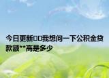 今日更新﻿﻿我想问一下公积金贷款额**高是多少