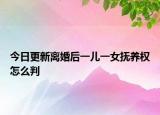 今日更新离婚后一儿一女抚养权怎么判