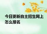 今日更新自主招生网上怎么报名