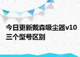 今日更新戴森吸尘器v10三个型号区别