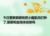 今日更新筋膜枪把小腿肌肉打肿了,筋膜枪能用来按摩吗