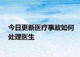 今日更新医疗事故如何处理医生