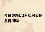 今日更新﻿﻿不买房公积金有用吗