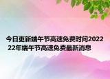 今日更新端午节高速免费时间2022 22年端午节高速免费最新消息