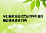 今日更新房屋买卖合同阴阳合同是否违法逃税 判决