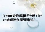 iphone如何辨别是否全新（iphone如何辨别是否翻新机）