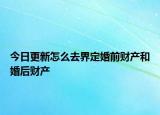 今日更新怎么去界定婚前财产和婚后财产