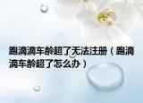 跑滴滴车龄超了无法注册（跑滴滴车龄超了怎么办）