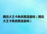 腾讯大王卡免优酷流量吗（腾讯大王卡免优酷流量吗）
