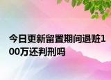 今日更新留置期间退赃100万还判刑吗
