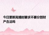今日更新离婚时要求不要分割财产合法吗
