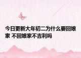 今日更新大年初二为什么要回娘家 不回娘家不吉利吗
