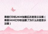 惠普打印机2630加墨后还是显示没墨（惠普3630打印机加墨了为什么还是显示没墨）
