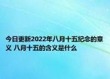 今日更新2022年八月十五纪念的意义 八月十五的含义是什么